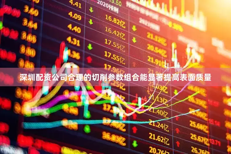 深圳配资公司合理的切削参数组合能显著提高表面质量