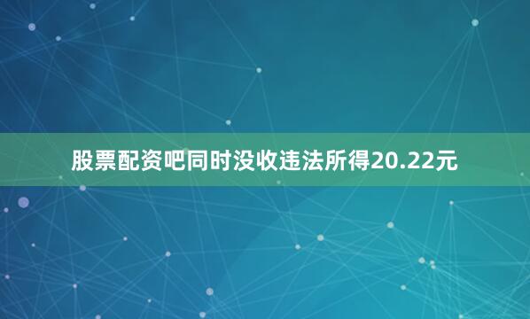 股票配资吧同时没收违法所得20.22元