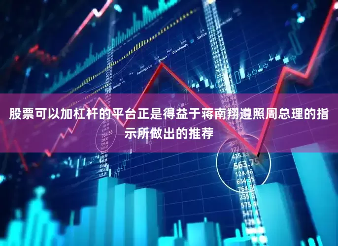 股票可以加杠杆的平台正是得益于蒋南翔遵照周总理的指示所做出的推荐